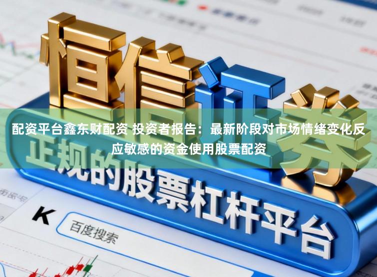 配资平台鑫东财配资 投资者报告：最新阶段对市场情绪变化反应敏感的资金使用股票配资