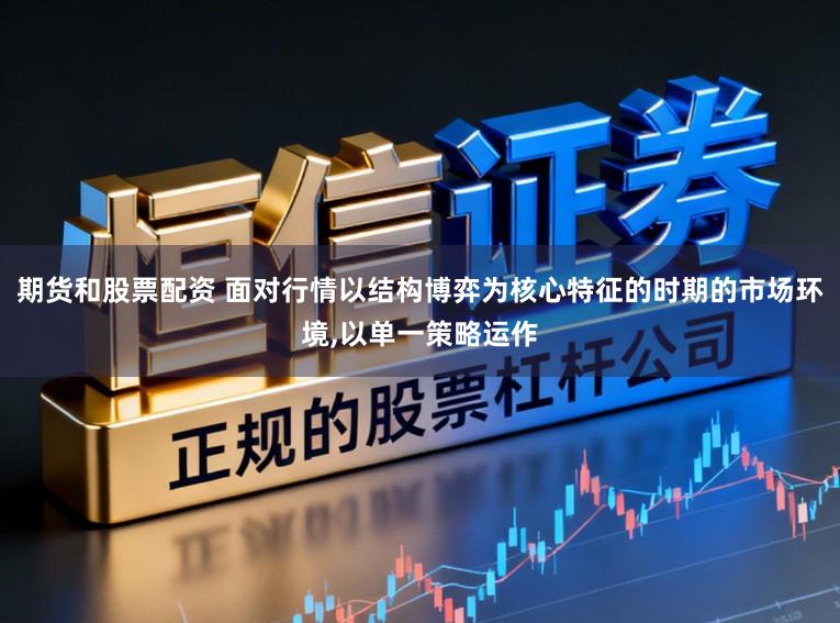期货和股票配资 面对行情以结构博弈为核心特征的时期的市场环境,以单一策略运作