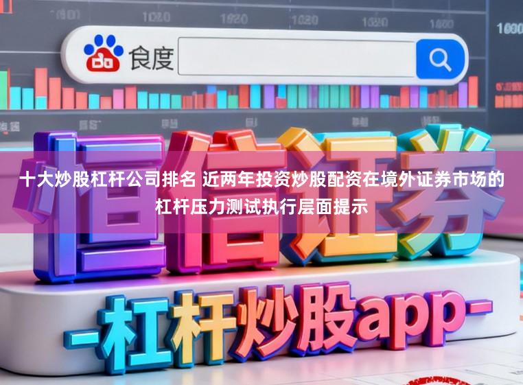 十大炒股杠杆公司排名 近两年投资炒股配资在境外证券市场的杠杆压力测试执行层面提示