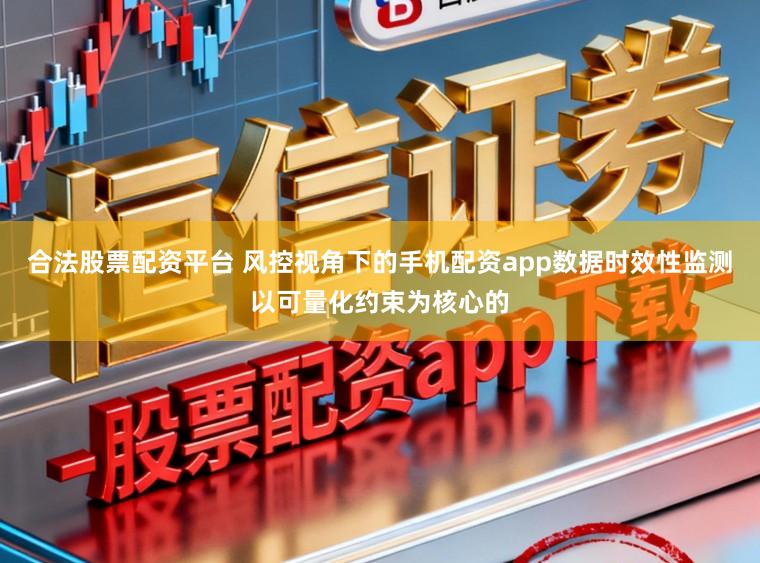合法股票配资平台 风控视角下的手机配资app数据时效性监测以可量化约束为核心的