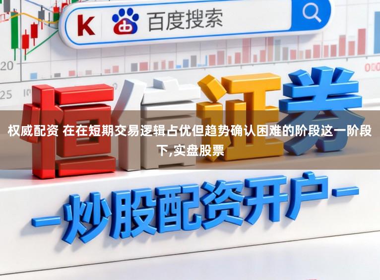权威配资 在在短期交易逻辑占优但趋势确认困难的阶段这一阶段下,实盘股票