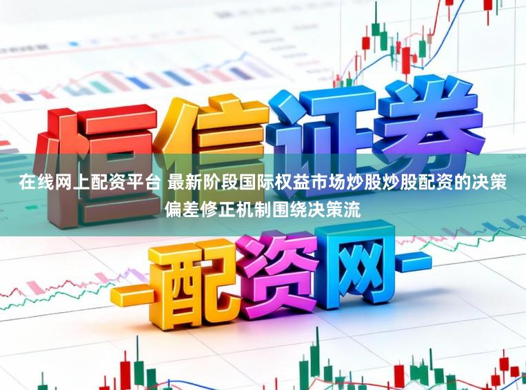 在线网上配资平台 最新阶段国际权益市场炒股炒股配资的决策偏差修正机制围绕决策流