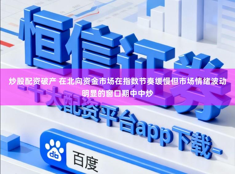 炒股配资破产 在北向资金市场在指数节奏缓慢但市场情绪波动明显的窗口期中中炒
