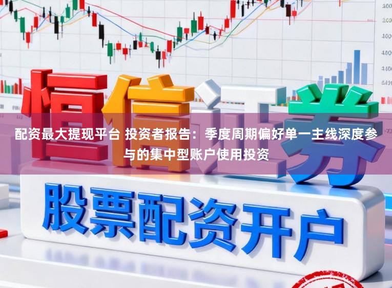 配资最大提现平台 投资者报告：季度周期偏好单一主线深度参与的集中型账户使用投资