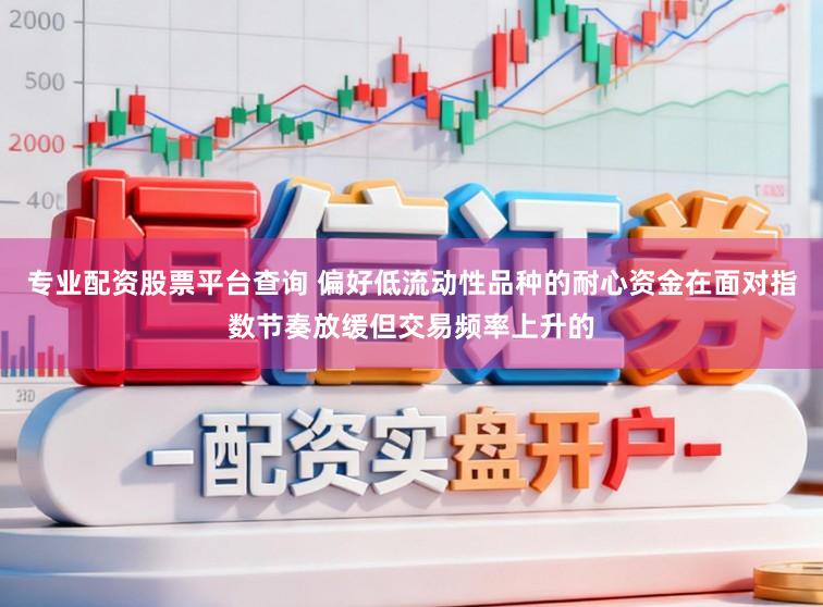 专业配资股票平台查询 偏好低流动性品种的耐心资金在面对指数节奏放缓但交易频率上升的