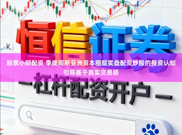 股票小额配资 季度周期亚洲资本圈层实盘配资炒股的投资认知引导基于真实交易路