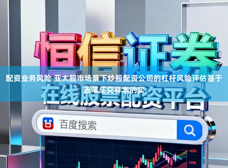 配资业务风险 亚太股市场景下炒股配资公司的杠杆风险评估基于逐笔成交样本的实