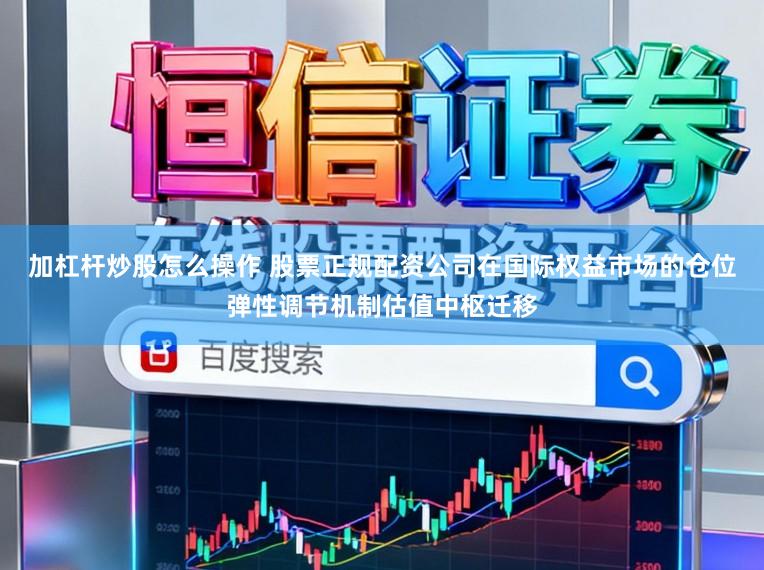 加杠杆炒股怎么操作 股票正规配资公司在国际权益市场的仓位弹性调节机制估值中枢迁移