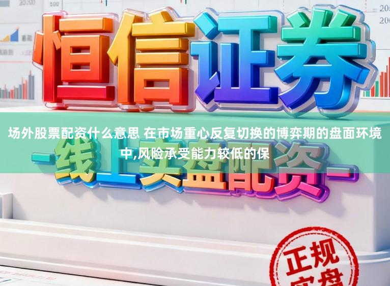 场外股票配资什么意思 在市场重心反复切换的博弈期的盘面环境中,风险承受能力较低的保