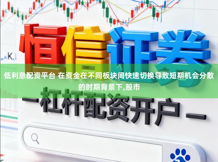 低利息配资平台 在资金在不同板块间快速切换导致短期机会分散的时期背景下,股市