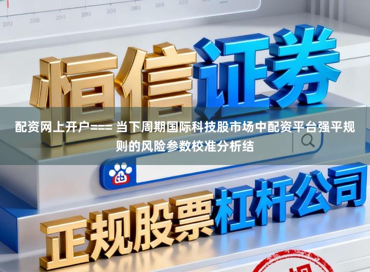 配资网上开户=== 当下周期国际科技股市场中配资平台强平规则的风险参数校准分析结