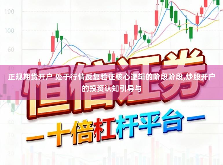 正规期货开户 处于行情反复验证核心逻辑的阶段阶段,炒股开户的投资认知引导与