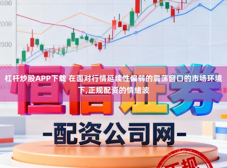 杠杆炒股APP下载 在面对行情延续性偏弱的震荡窗口的市场环境下,正规配资的情绪波
