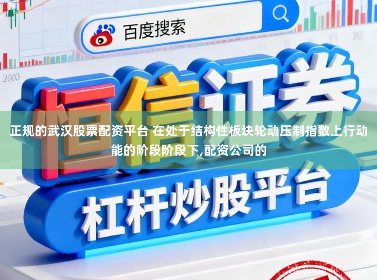 正规的武汉股票配资平台 在处于结构性板块轮动压制指数上行动能的阶段阶段下,配资公司的