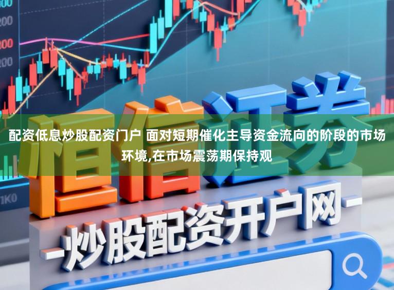 配资低息炒股配资门户 面对短期催化主导资金流向的阶段的市场环境,在市场震荡期保持观