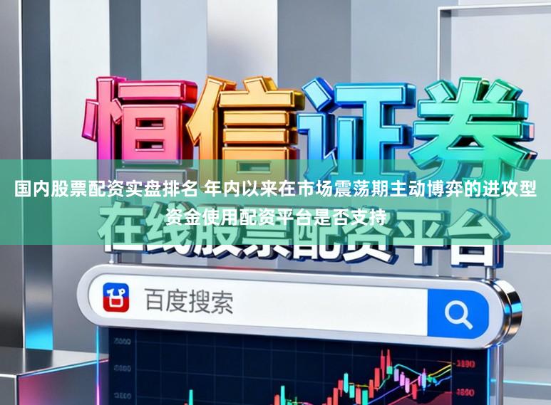 国内股票配资实盘排名 年内以来在市场震荡期主动博弈的进攻型资金使用配资平台是否支持