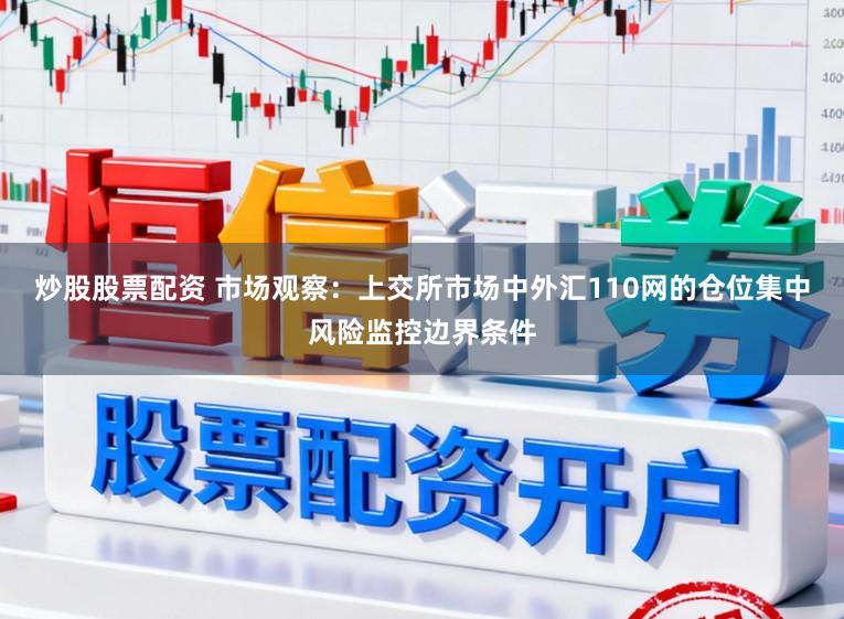 炒股股票配资 市场观察：上交所市场中外汇110网的仓位集中风险监控边界条件