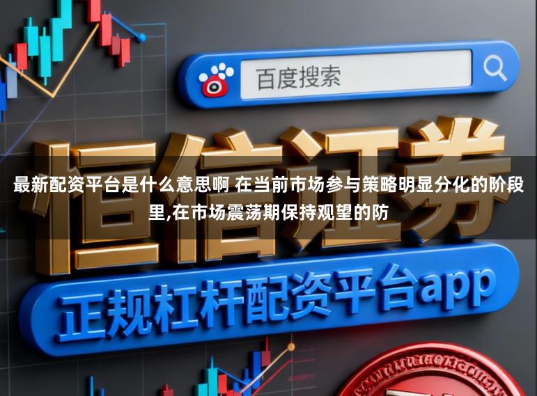 最新配资平台是什么意思啊 在当前市场参与策略明显分化的阶段里,在市场震荡期保持观望的防