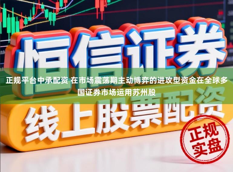 正规平台中承配资 在市场震荡期主动博弈的进攻型资金在全球多国证券市场运用苏州股