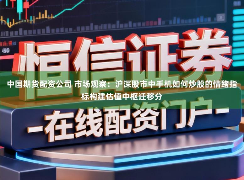 中国期货配资公司 市场观察：沪深股市中手机如何炒股的情绪指标构建估值中枢迁移分