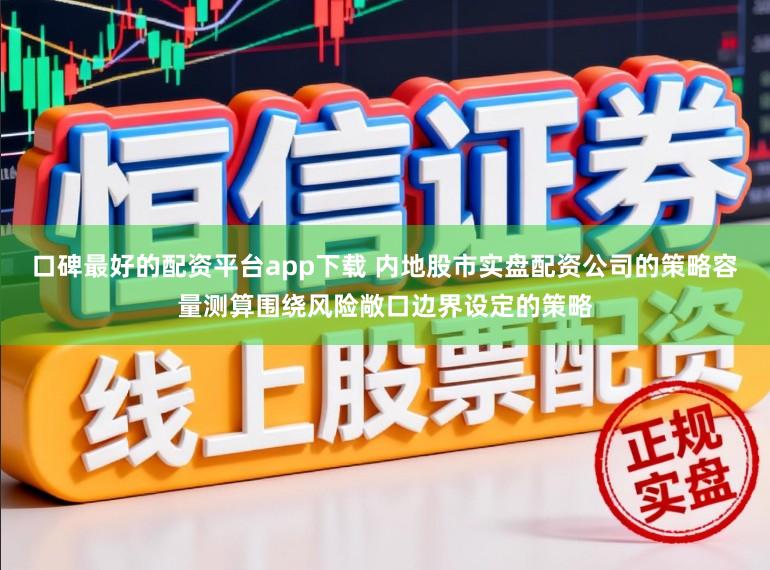 口碑最好的配资平台app下载 内地股市实盘配资公司的策略容量测算围绕风险敞口边界设定的策略