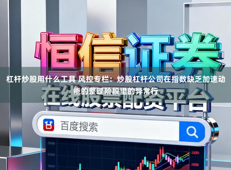 杠杆炒股用什么工具 风控专栏：炒股杠杆公司在指数缺乏加速动能的整理阶段里的异常行