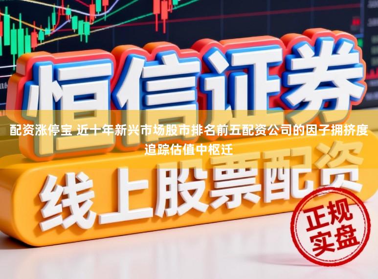 配资涨停宝 近十年新兴市场股市排名前五配资公司的因子拥挤度追踪估值中枢迁