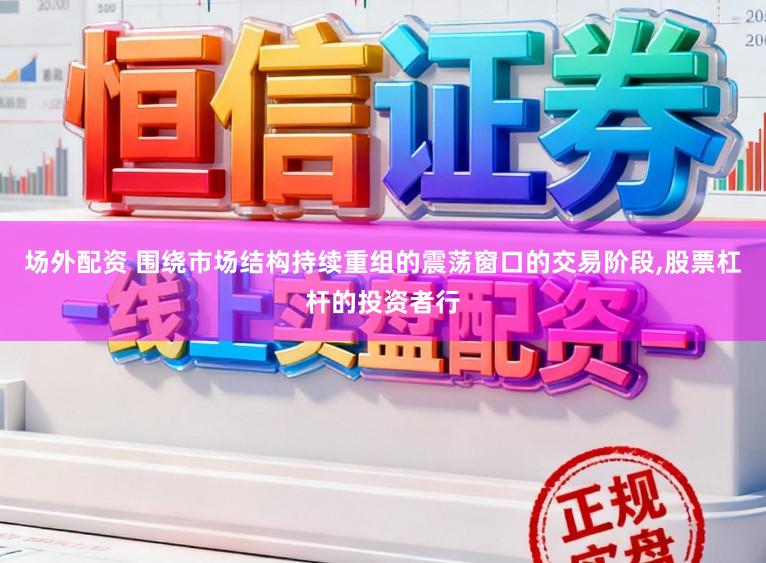 场外配资 围绕市场结构持续重组的震荡窗口的交易阶段,股票杠杆的投资者行