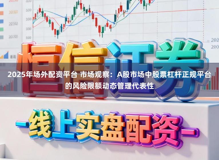 2025年场外配资平台 市场观察：A股市场中股票杠杆正规平台的风险限额动态管理代表性