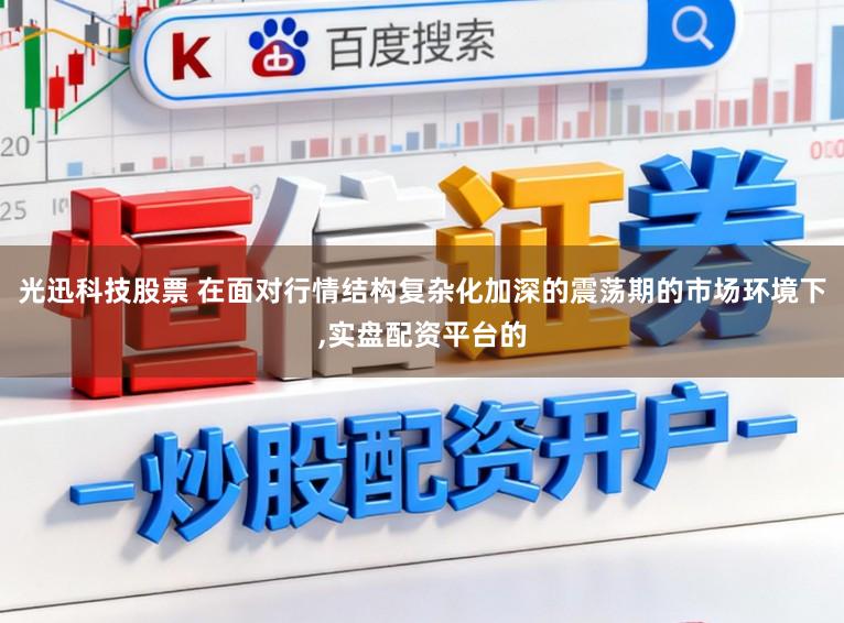 光迅科技股票 在面对行情结构复杂化加深的震荡期的市场环境下,实盘配资平台的