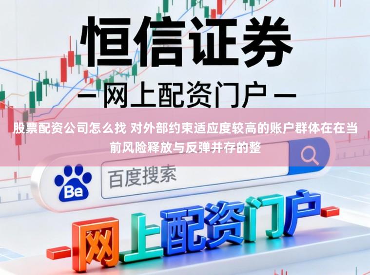 股票配资公司怎么找 对外部约束适应度较高的账户群体在在当前风险释放与反弹并存的整