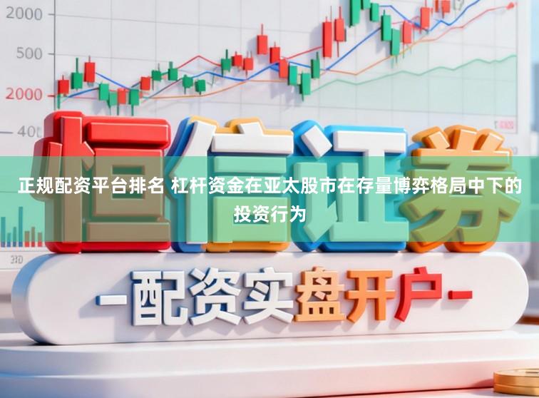正规配资平台排名 杠杆资金在亚太股市在存量博弈格局中下的投资行为