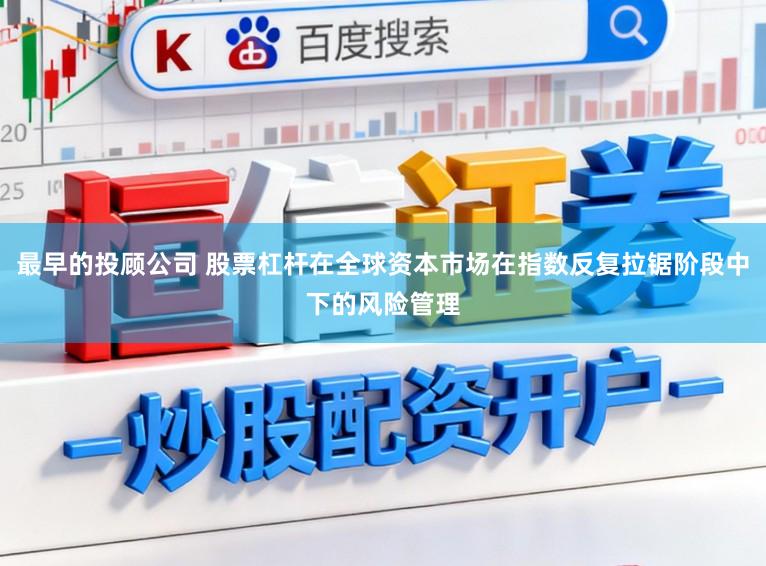 最早的投顾公司 股票杠杆在全球资本市场在指数反复拉锯阶段中下的风险管理
