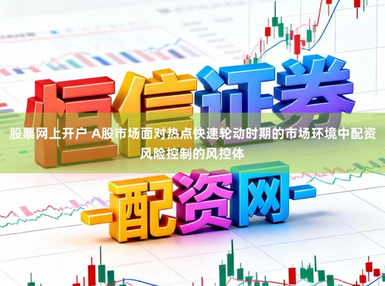股票网上开户 A股市场面对热点快速轮动时期的市场环境中配资风险控制的风控体