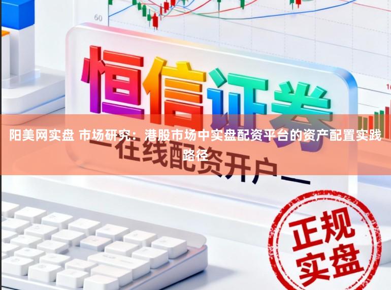阳美网实盘 市场研究：港股市场中实盘配资平台的资产配置实践路径