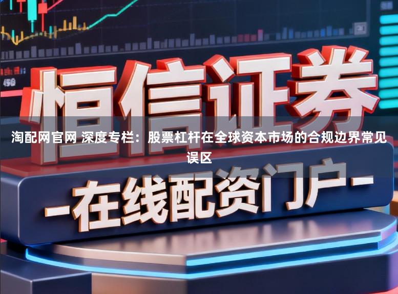 淘配网官网 深度专栏：股票杠杆在全球资本市场的合规边界常见误区