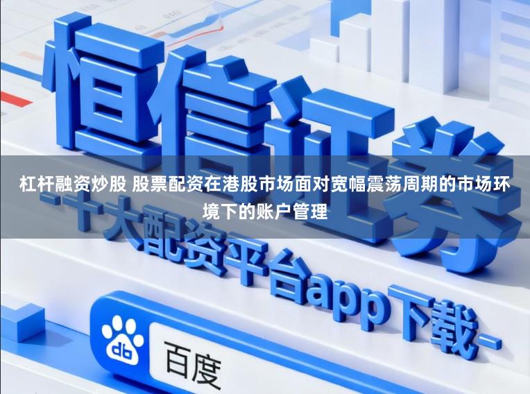杠杆融资炒股 股票配资在港股市场面对宽幅震荡周期的市场环境下的账户管理