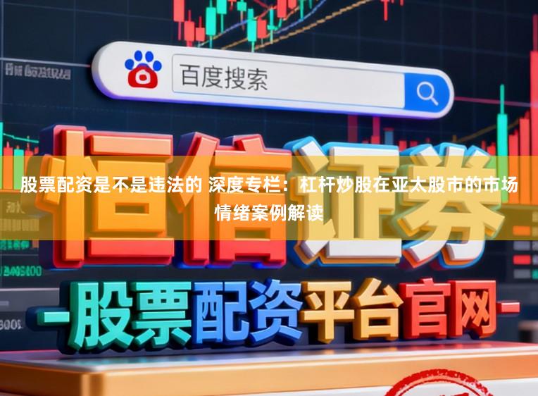 股票配资是不是违法的 深度专栏：杠杆炒股在亚太股市的市场情绪案例解读