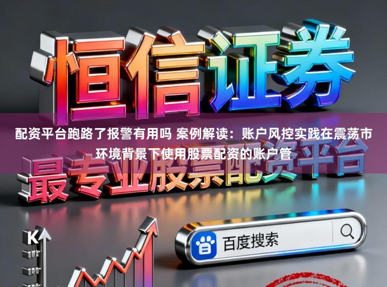 配资平台跑路了报警有用吗 案例解读：账户风控实践在震荡市环境背景下使用股票配资的账户管