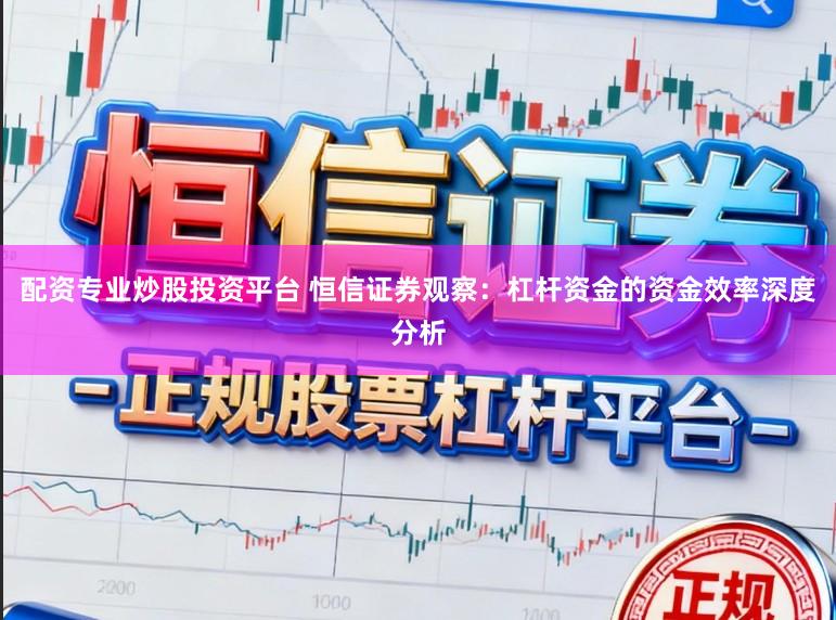 配资专业炒股投资平台 恒信证券观察：杠杆资金的资金效率深度分析