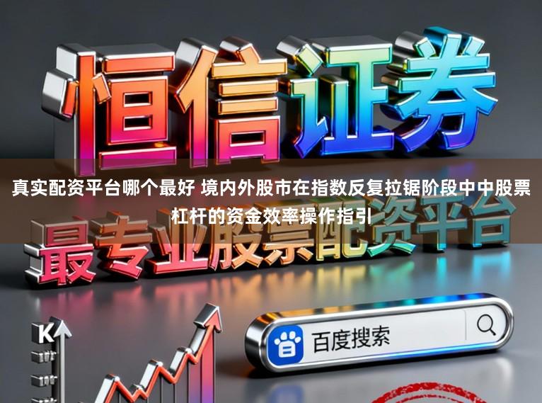 真实配资平台哪个最好 境内外股市在指数反复拉锯阶段中中股票杠杆的资金效率操作指引