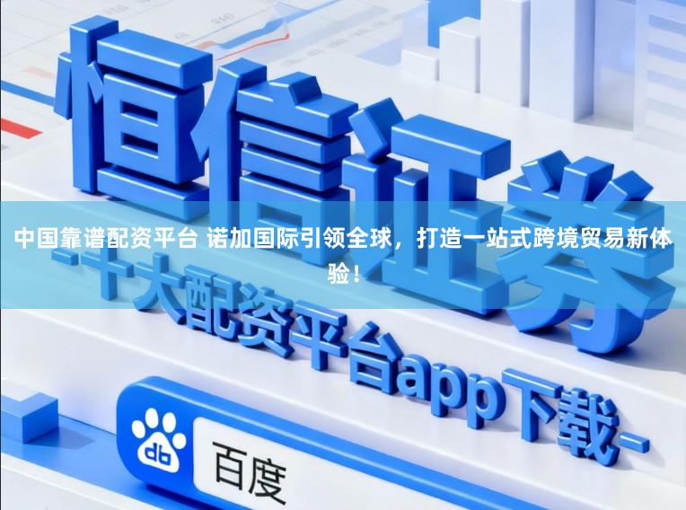 中国靠谱配资平台 诺加国际引领全球，打造一站式跨境贸易新体验！