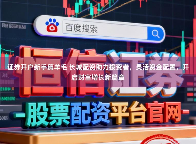 证券开户新手薅羊毛 长城配资助力投资者，灵活资金配置，开启财富增长新篇章