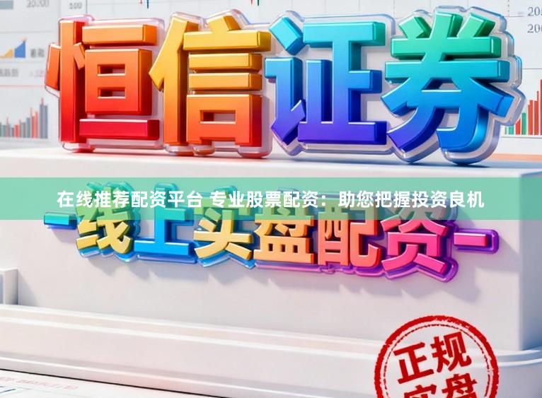 在线推荐配资平台 专业股票配资：助您把握投资良机