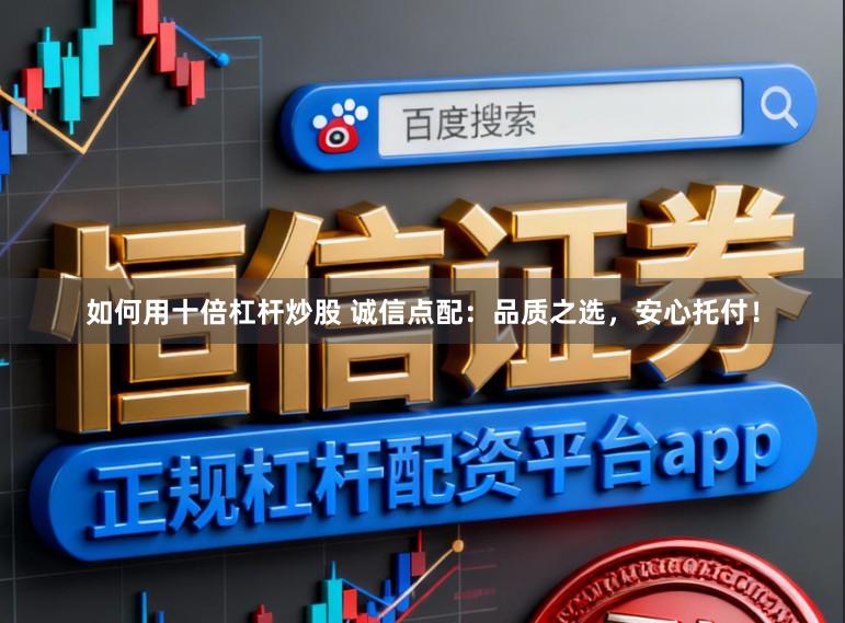 如何用十倍杠杆炒股 诚信点配：品质之选，安心托付！