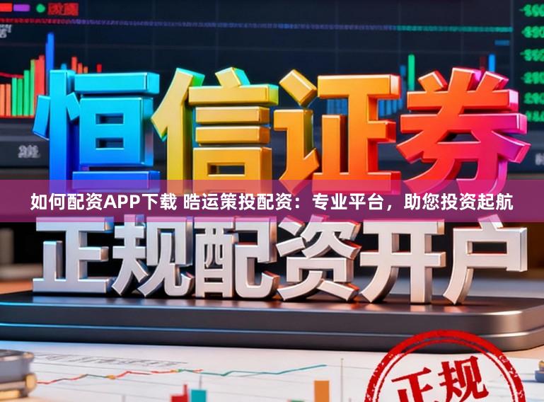 如何配资APP下载 晧运策投配资：专业平台，助您投资起航