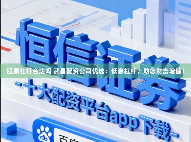 股票杠杆合法吗 武昌配资公司优选：低息杠杆，助您财富增值！