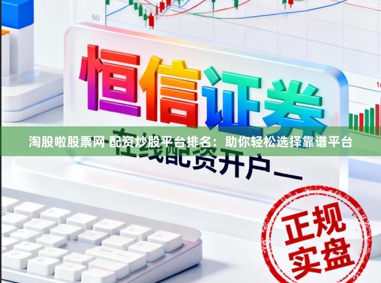 淘股啦股票网 配资炒股平台排名：助你轻松选择靠谱平台