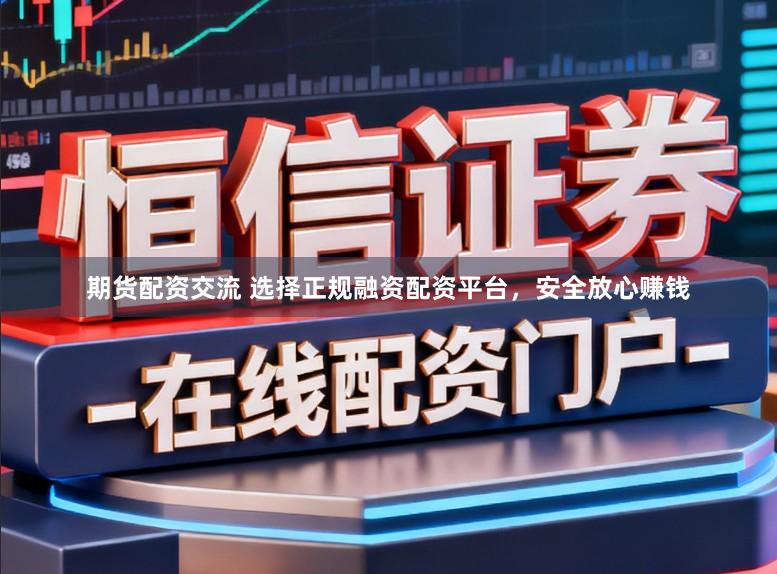 期货配资交流 选择正规融资配资平台，安全放心赚钱