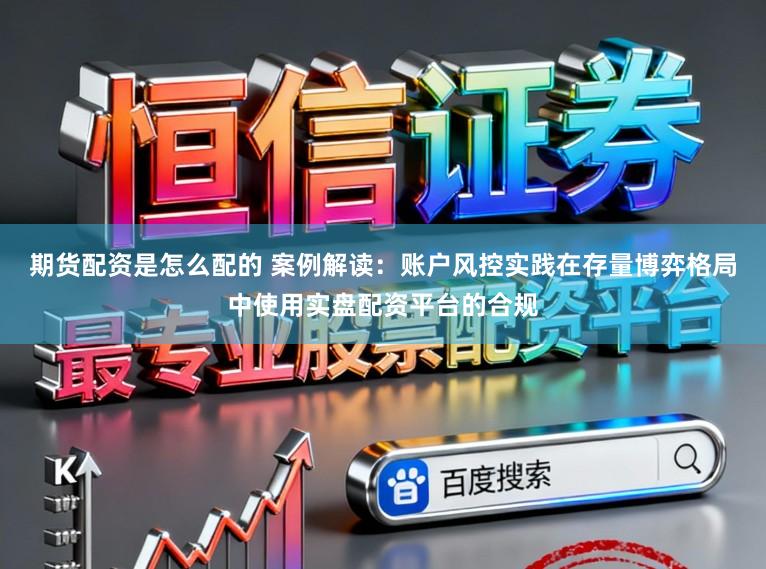 期货配资是怎么配的 案例解读：账户风控实践在存量博弈格局中使用实盘配资平台的合规